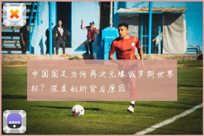 中国国足为何再次无缘俄罗斯世界杯？深度剖析背后原因