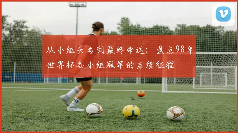 从小组头名到最终命运：盘点98年世界杯各小组冠军的后续征程