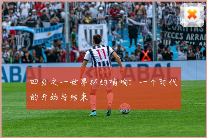 四分之一世界杯的哨响：一个时代的开始与结束