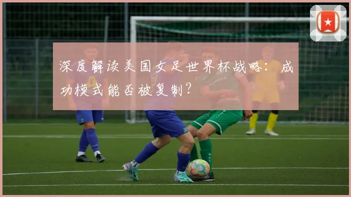 深度解读美国女足世界杯战略：成功模式能否被复制？
