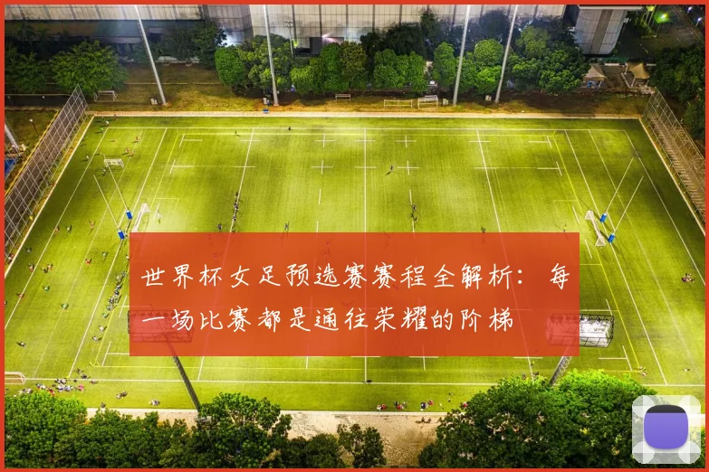 世界杯女足预选赛赛程全解析：每一场比赛都是通往荣耀的阶梯