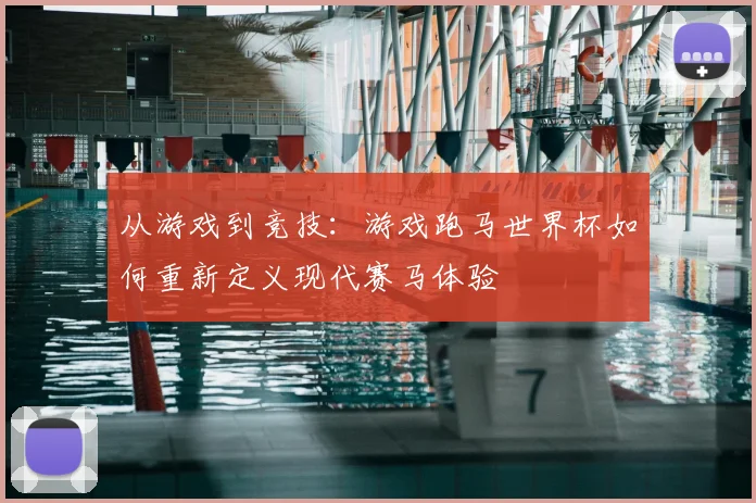 从游戏到竞技:游戏跑马世界杯如何重新定义现代赛马体验