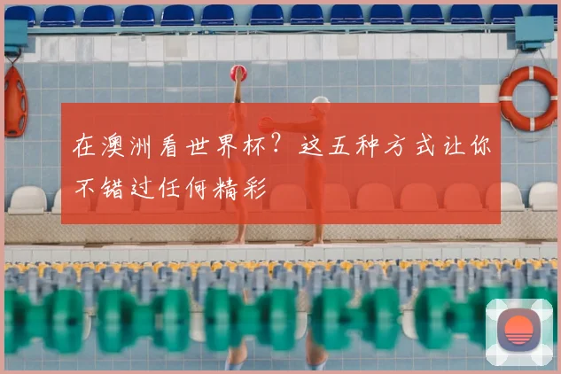 在澳洲看世界杯?这五种方式让你不错过任何精彩