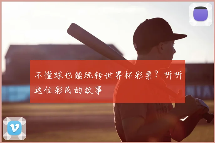 不懂球也能玩转世界杯彩票?听听这位彩民的故事