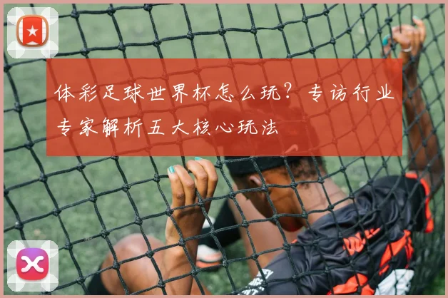 体彩足球世界杯怎么玩？专访行业专家解析五大核心玩法