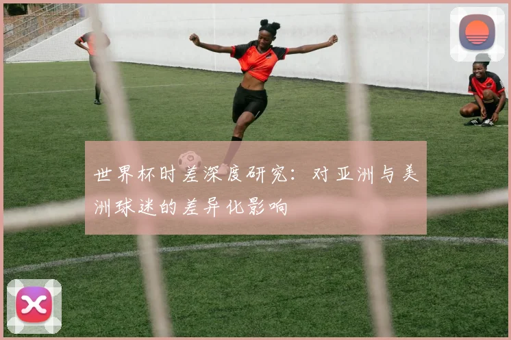 世界杯时差深度研究:对亚洲与美洲球迷的差异化影响