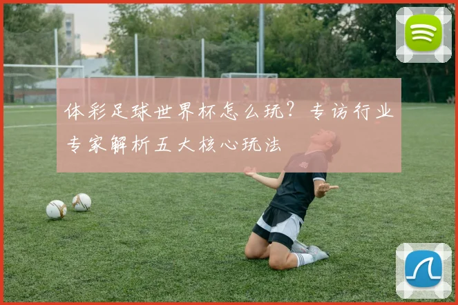 体彩足球世界杯怎么玩？专访行业专家解析五大核心玩法
