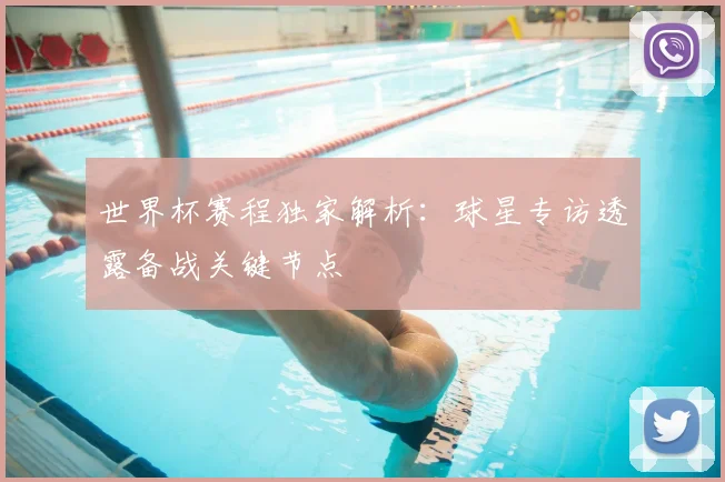世界杯赛程独家解析:球星专访透露备战关键节点