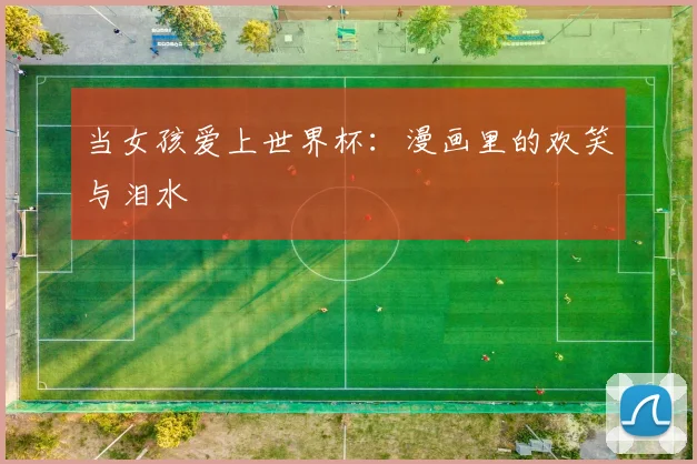当女孩爱上世界杯:漫画里的欢笑与泪水