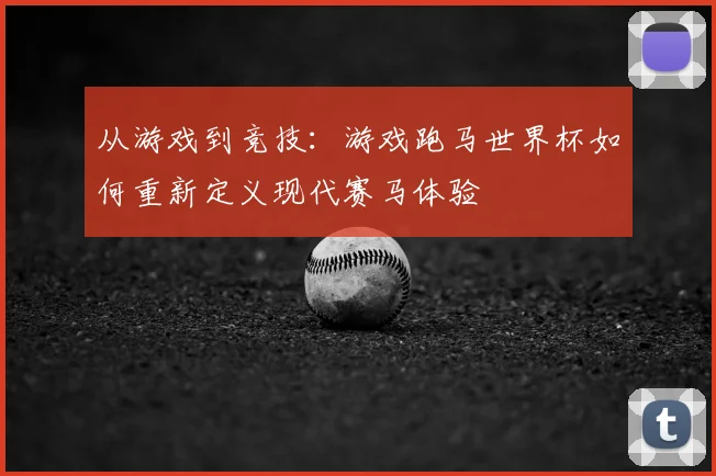 从游戏到竞技:游戏跑马世界杯如何重新定义现代赛马体验